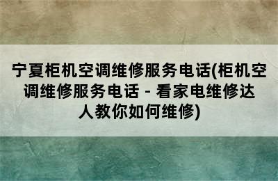 宁夏柜机空调维修服务电话(柜机空调维修服务电话 - 看家电维修达人教你如何维修)